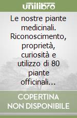 Le nostre piante medicinali. Riconoscimento, proprietà, curiosità e utilizzo di 80 piante officinali della flora italiana spontanea libro