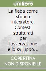 La fiaba come sfondo integratore. Contesti strutturati per l'osservazione e lo sviluppo delle intelligenze nella scuola dell'infanzia libro