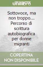 Sottovoce, ma non troppo... Percorso di scrittura autobiografica per donne migranti libro