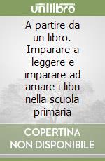 A partire da un libro. Imparare a leggere e imparare ad amare i libri nella scuola primaria libro