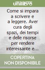 Come si impara a scrivere e a leggere. Aver cura degli spazi, dei tempi e delle risorse per rendere interessante e importante l'apprendimento