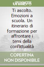 Ti ascolto. Emozioni a scuola. Un itinerario di formazione per affrontare i temi della conflittualità libro