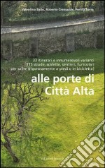 Alle porte di Città Alta. 33 itinerari e innumerevoli varianti 115 strade, scalette, sentieri, funicolari per salire (rigorosamente a piedi o in bicicletta) libro