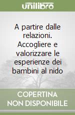 A partire dalle relazioni. Accogliere e valorizzare le esperienze dei bambini al nido libro