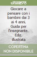 Giocare a pensare con i bambini dai 3 ai 4 anni. Guida per l'insegnante. Ediz. illustrata