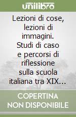 Lezioni di cose, lezioni di immagini. Studi di caso e percorsi di riflessione sulla scuola italiana tra XIX e XXI secolo libro