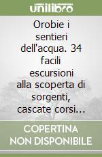 Orobie i sentieri dell'acqua. 34 facili escursioni alla scoperta di sorgenti, cascate corsi d'acqua libro