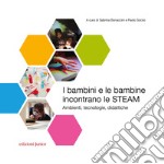 I bambini e le bambine incontrano le STEAM. Ambienti, tecnologie, didattiche libro