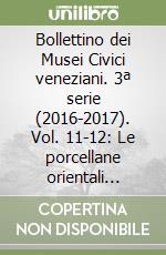 Bollettino dei Musei Civici veneziani. 3ª serie (2016-2017). Vol. 11-12: Le porcellane orientali nelle collezioni dei Musei Civici veneziani libro