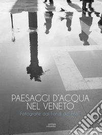 Paesaggi d'acqua nel Veneto. Fotografie dai Fondi del FAST libro