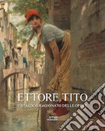 Ettore Tito. Catalogo ragionato delle opere. Ediz. illustrata