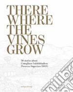 There where the vines grow. 50 stories about Conegliano Valdobbiadene Prosecco Superiore DOCG libro