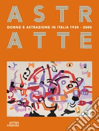Astratte. Donne e astrazione in Italia 1930-2000 libro