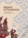 Trento città dipinta. I decori murali esterni dal Medioevo ai giorni nostri libro