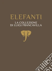 Elefanti. La collezione di Luigi Francavilla libro