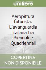 Aeropittura futurista. L'avanguardia italiana tra Biennali e Quadriennali libro
