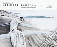 Claudio Orlandi. Ultimate landscapes. L'illusione del ghiaccio. Ediz. illustrata libro