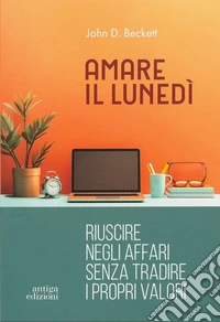 Amare il lunedì. Riuscire negli affari senza tradire i propri valori