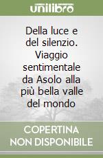 Della luce e del silenzio. Viaggio sentimentale da Asolo alla più bella valle del mondo libro