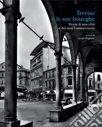 Treviso e le sue botteghe. Storia di una città e dei suoi commercianti libro