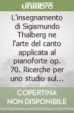 L'insegnamento di Sigismundo Thalberg ne l'arte del canto applicata al pianoforte op. 70. Ricerche per uno studio sul tocco