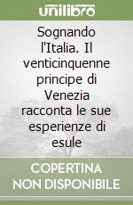 Sognando l'Italia. Il venticinquenne principe di Venezia racconta le sue esperienze di esule libro