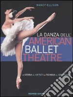 La danza dell'American Ballet Theatre. La storia, gli artisti, la tecnica, gli spettacoli. Ediz. illustrata