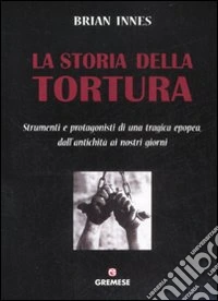 La Storia della tortura. Strumenti e protagonisti di una tragica epopea, dall'antichità ai nostri giorni libro