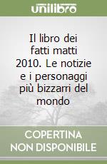 Il libro dei fatti matti 2010. Le notizie e i personaggi più bizzarri del mondo libro