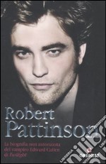 Robert Pattinson. La biografia non autorizzata del vampiro Edward Cullen di Twilight