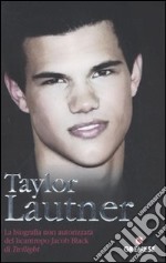 Taylor Lautner. La biografia non autorizzata del licantropo Jacob Black di Twilight