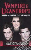 Vampiri e licantropi. Triangolo di sangue. La storia e le foto delle star di Twilight libro