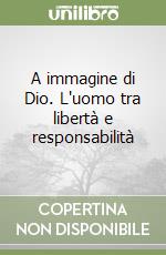 A immagine di Dio. L'uomo tra libertà e responsabilità libro