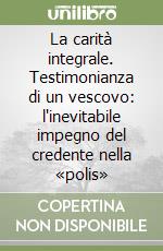 La carità integrale. Testimonianza di un vescovo: l'inevitabile impegno del credente nella «polis» libro