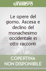 Le opere del giorno. Ascesa e declino del monachesimo occidentale in otto racconti libro