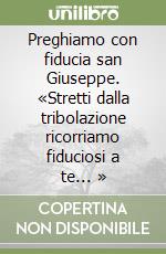 Preghiamo con fiducia san Giuseppe. «Stretti dalla tribolazione ricorriamo fiduciosi a te... » libro