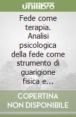 Fede come terapia. Analisi psicologica della fede come strumento di guarigione fisica e spirituale in casi reali libro