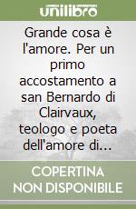 Grande cosa è l'amore. Per un primo accostamento a san Bernardo di Clairvaux, teologo e poeta dell'amore di Dio libro