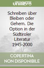 Schreiben über Bleiben oder Gehern. Die Option in der Südtiroler Literatur 1945-2000 libro