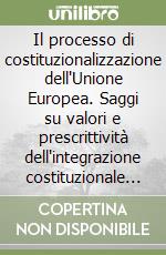 Il processo di costituzionalizzazione dell'Unione Europea. Saggi su valori e prescrittività dell'integrazione costituzionale sovranazionale libro