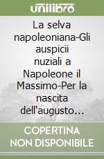 La selva napoleoniana-Gli auspicii nuziali a Napoleone il Massimo-Per la nascita dell'augusto primogenito di Napoleone il Magno