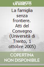 La famiglia senza frontiere. Atti del Convegno (Università di Trento, 1 ottobre 2005)