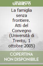 La famiglia senza frontiere. Atti del Convegno (Università di Trento, 1 ottobre 2005) libro