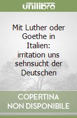 Mit Luther oder Goethe in Italien: irritation uns sehnsucht der Deutschen