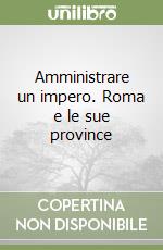 Amministrare un impero. Roma e le sue province libro