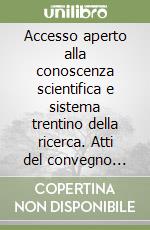 Accesso aperto alla conoscenza scientifica e sistema trentino della ricerca. Atti del convegno tenuto presso la facoltà di giurisprudenza (Trento, 5 maggio 2009) libro