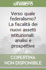 Verso quale federalismo? La fiscalità dei nuovi assetti istituzionali: analisi e prospettive