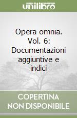 Opera omnia. Vol. 6: Documentazioni aggiuntive e indici libro