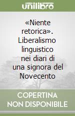 «Niente retorica». Liberalismo linguistico nei diari di una signora del Novecento libro