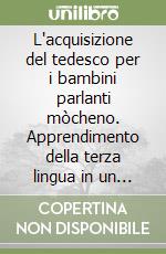 L'acquisizione del tedesco per i bambini parlanti mòcheno. Apprendimento della terza lingua in un contesto bilingue di minoranza libro